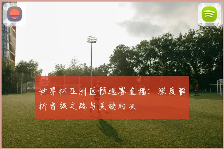 世界杯亚洲区预选赛直播:深度解析晋级之路与关键对决