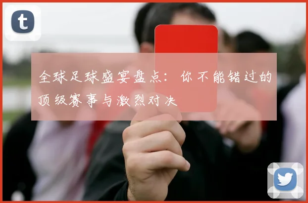全球足球盛宴盘点：你不能错过的顶级赛事与激烈对决