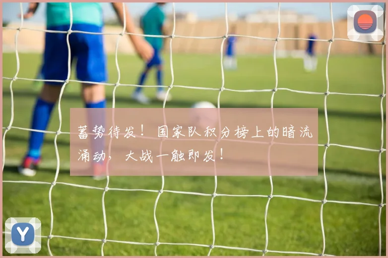 蓄势待发！国家队积分榜上的暗流涌动，大战一触即发！