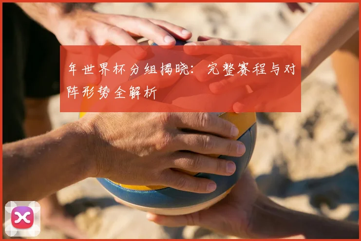 年世界杯分组揭晓：完整赛程与对阵形势全解析