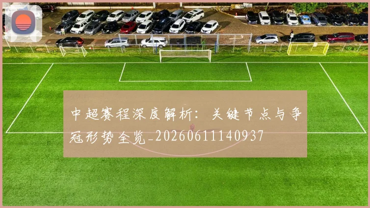 中超赛程深度解析：关键节点与争冠形势全览_20260611140937