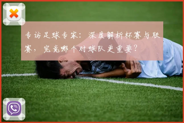 专访足球专家：深度解析杯赛与联赛，究竟哪个对球队更重要？