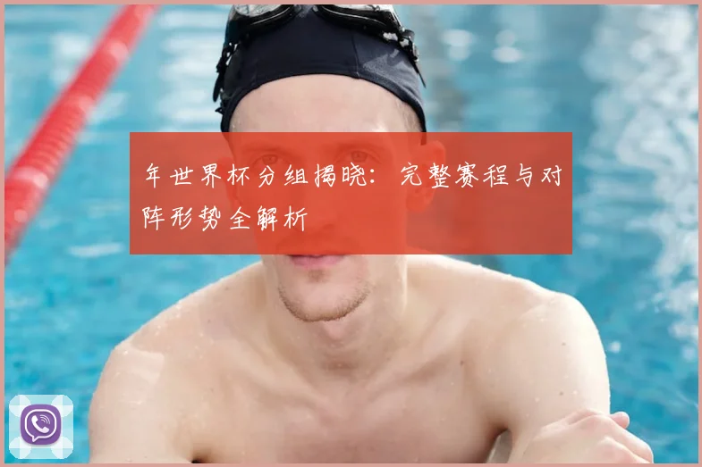 年世界杯分组揭晓：完整赛程与对阵形势全解析