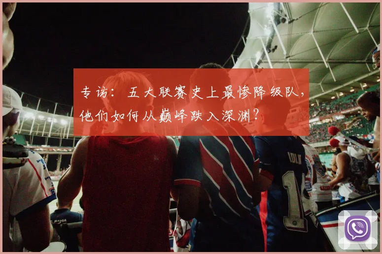 专访：五大联赛史上最惨降级队，他们如何从巅峰跌入深渊？