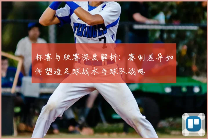 杯赛与联赛深度解析:赛制差异如何塑造足球战术与球队战略