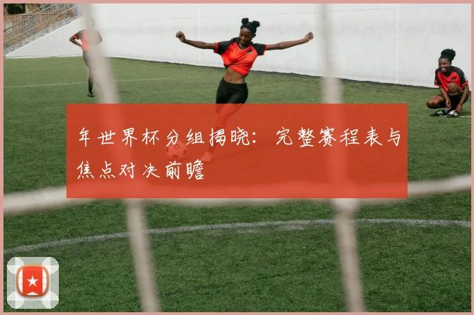 年世界杯分组揭晓：完整赛程表与焦点对决前瞻