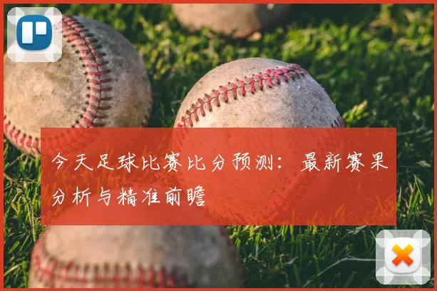 今天足球比赛比分预测：最新赛果分析与精准前瞻