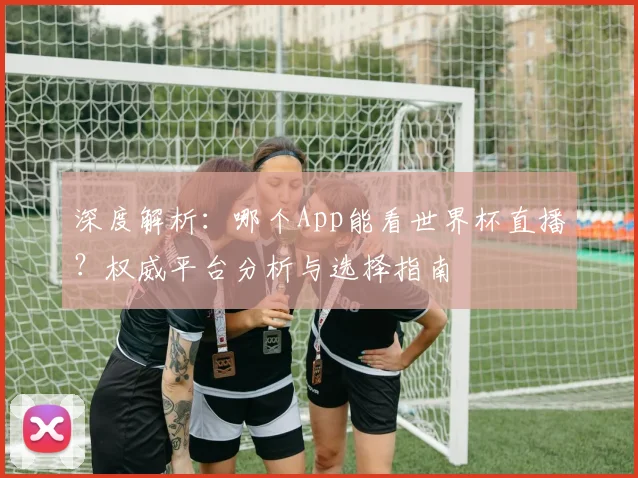 深度解析：哪个App能看世界杯直播？权威平台分析与选择指南