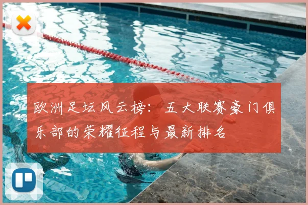 欧洲足坛风云榜：五大联赛豪门俱乐部的荣耀征程与最新排名