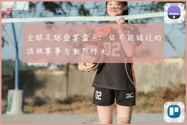全球足球盛宴盘点：你不能错过的顶级赛事与激烈对决