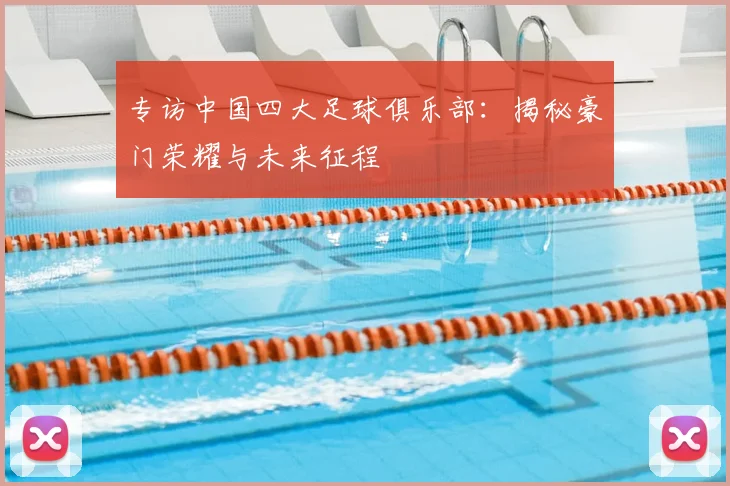 专访中国四大足球俱乐部：揭秘豪门荣耀与未来征程