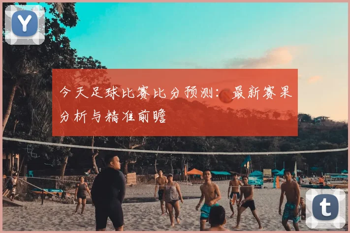 今天足球比赛比分预测：最新赛果分析与精准前瞻