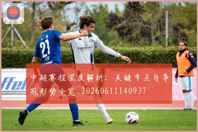 中超赛程深度解析：关键节点与争冠形势全览_20260611140937