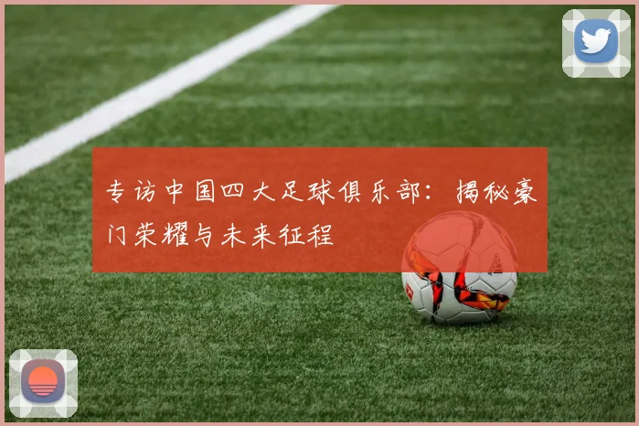 专访中国四大足球俱乐部：揭秘豪门荣耀与未来征程