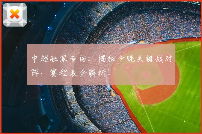 中超独家专访：揭秘今晚关键战对阵，赛程表全解析！