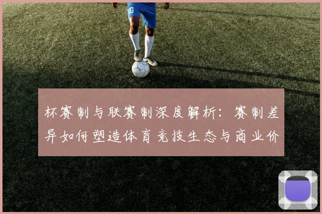杯赛制与联赛制深度解析：赛制差异如何塑造体育竞技生态与商业价值