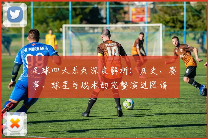 足球四大系列深度解析：历史、赛事、球星与战术的完整演进图谱