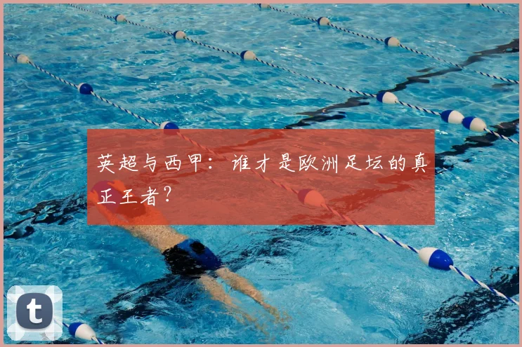 英超与西甲：谁才是欧洲足坛的真正王者？