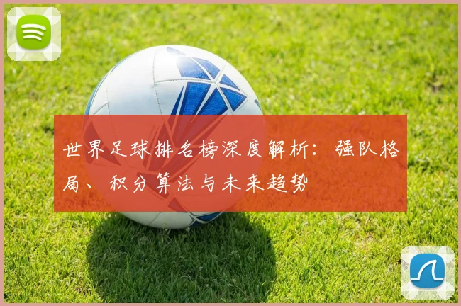 世界足球排名榜深度解析：强队格局、积分算法与未来趋势