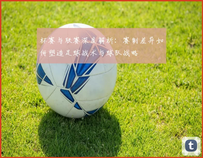 杯赛与联赛深度解析：赛制差异如何塑造足球战术与球队战略
