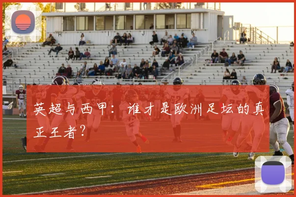 英超与西甲：谁才是欧洲足坛的真正王者？