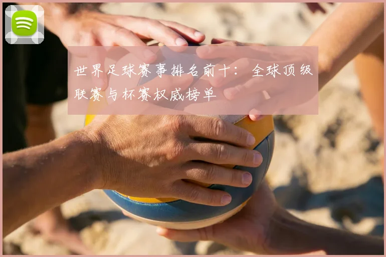 世界足球赛事排名前十:全球顶级联赛与杯赛权威榜单