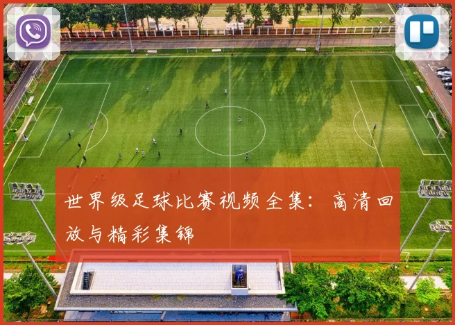世界级足球比赛视频全集：高清回放与精彩集锦