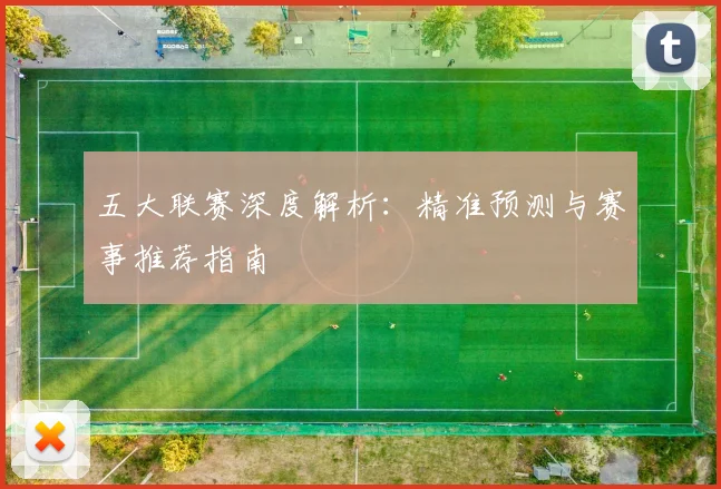 五大联赛深度解析：精准预测与赛事推荐指南